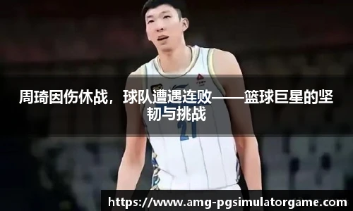 周琦因伤休战,球队遭遇连败——篮球巨星的坚韧与挑战
