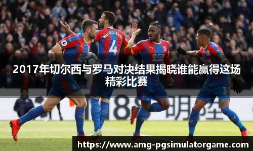 2017年切尔西与罗马对决结果揭晓谁能赢得这场精彩比赛