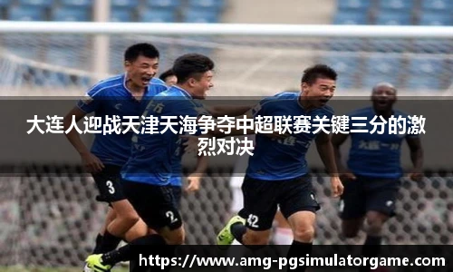 大连人迎战天津天海争夺中超联赛关键三分的激烈对决